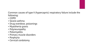 Common causes of type II (hypercapnic) respiratory failure include the
following:
• COPD
• Severe asthma
• Drug overdose, poisonings
• Myasthenia gravis
• Polyneuropathy
• Poliomyelitis
• Primary muscle disorders
• Porphyria
• Cervical cordotomy
 