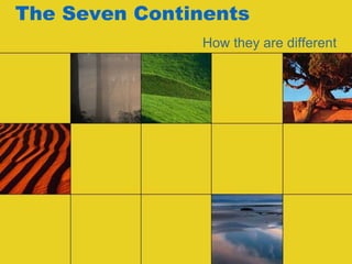 The Seven Continents
How they are different
 