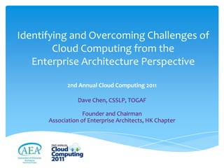 Identifying and Overcoming Challenges of
        Cloud Computing from the
   Enterprise Architecture Perspective

             2nd Annual Cloud Computing 2011

                 Dave Chen, CSSLP, TOGAF

                   Founder and Chairman
      Association of Enterprise Architects, HK Chapter
 