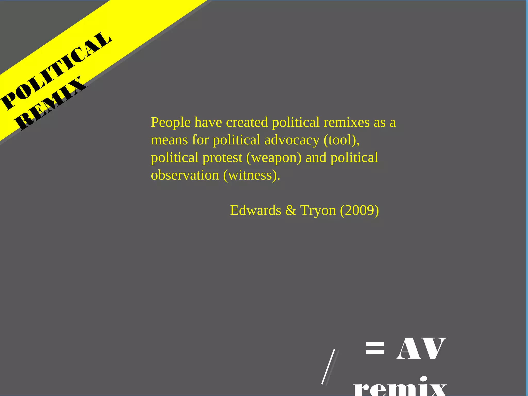 In practical terms
POLITICAL
REM
IX
= AV
People have created political remixes as a
means for political advocacy (tool),
political protest (weapon) and political
observation (witness).
Edwards & Tryon (2009)
 