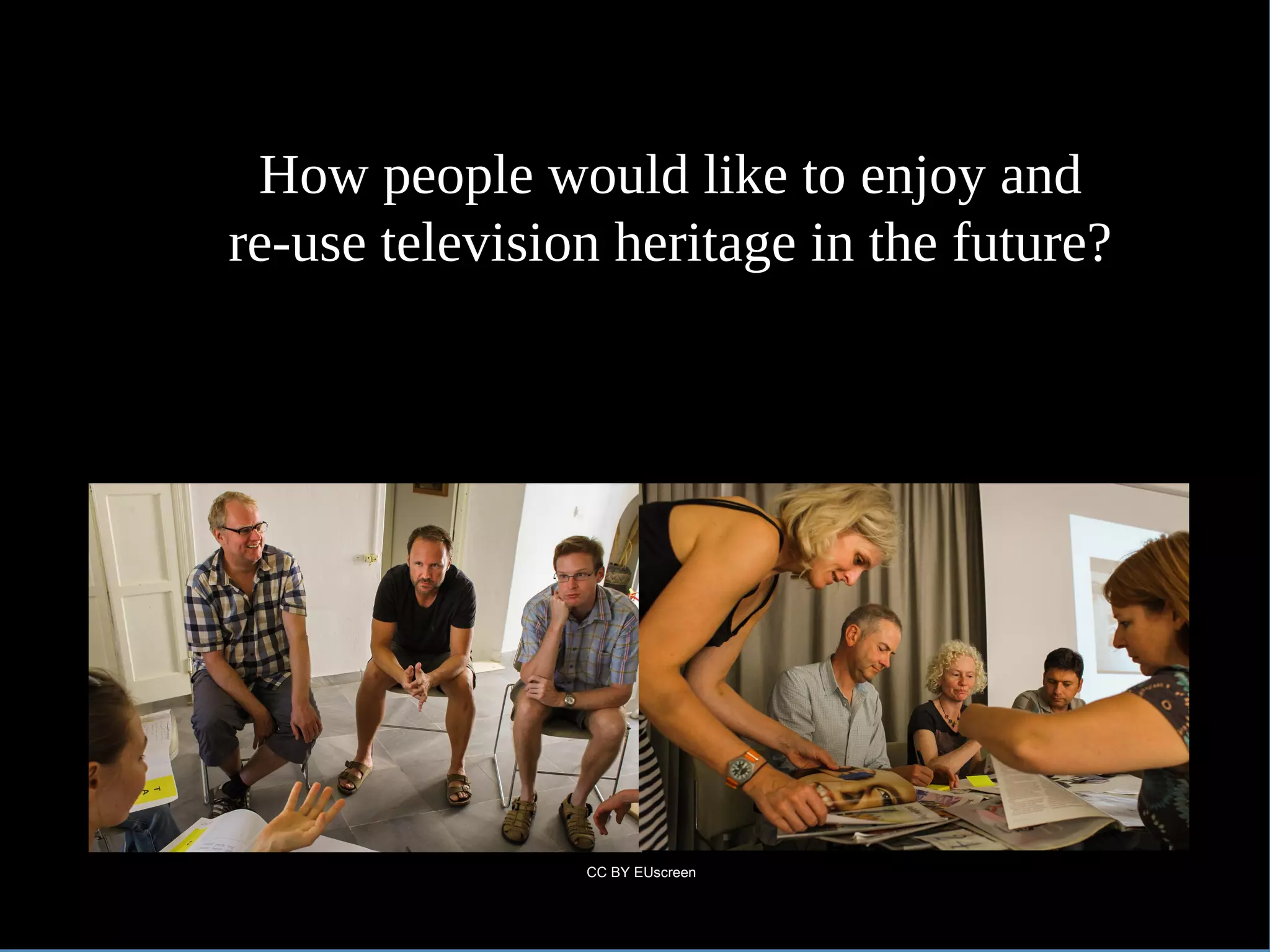 How people would like to enjoy and
re-use television heritage in the future?
CC BY EUscreen
 