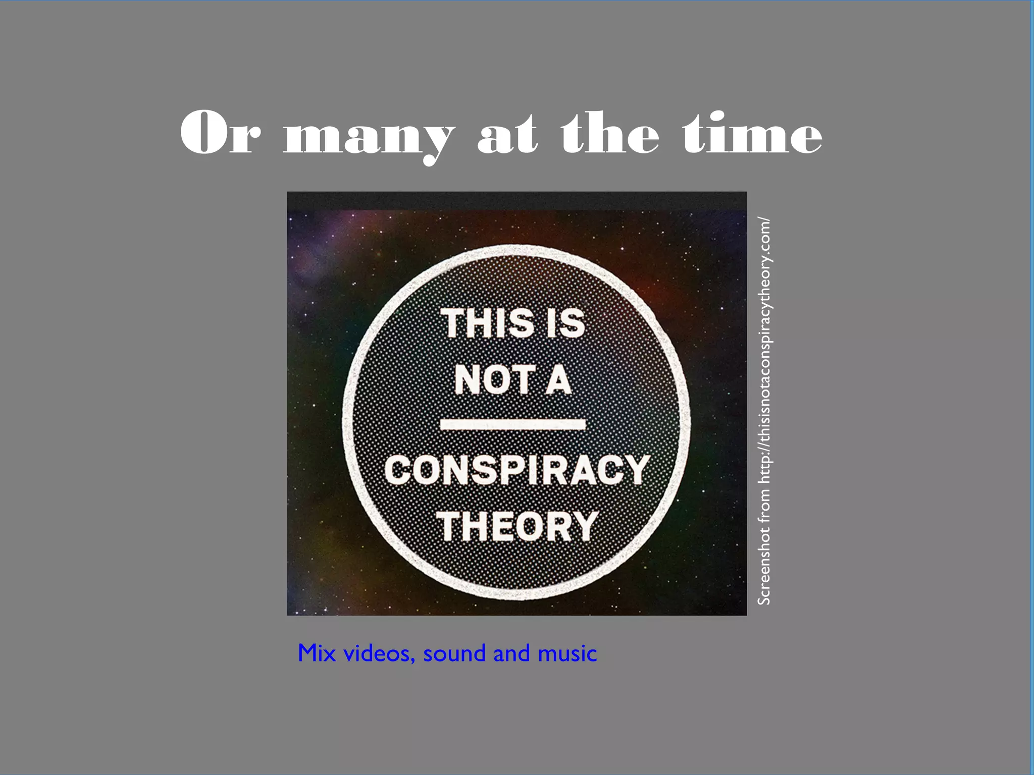 In practical terms
Or many at the time
Mix videos, sound and music
Screenshotfromhttp://thisisnotaconspiracytheory.com/
 