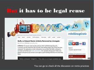 In practical termsBut it has to be legal reuse
You can go to check all the discussion on remix practices
http://www.rebelliouspixels.com/
 