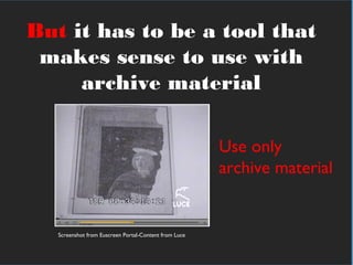 In practical termsBut it has to be a tool that
makes sense to use with
archive material
Use only
archive material
Screenshot from Euscreen Portal-Content from Luce
 