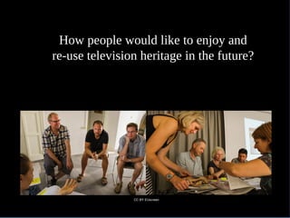 How people would like to enjoy and
re-use television heritage in the future?
CC BY EUscreen
 