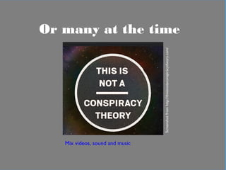 In practical terms
Or many at the time
Mix videos, sound and music
Screenshotfromhttp://thisisnotaconspiracytheory.com/
 