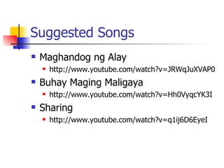 Suggested Songs Maghandog ng Alay http://www.youtube.com/watch?v=JRWqJuXVAP0 Buhay Maging Maligaya http://www.youtube.com/watch?v=Hh0VyqcYK3I  Sharing http://www.youtube.com/watch?v=q1ij6D6EyeI 