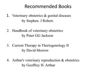 Recommended Books
1. Veterinary obstetrics & genital diseases
by Stephen. J Robert.
2. Handbook of veterinary obstetrics
by Peter GG Jackson
3. Current Therapy in Theriogenology II
by David Morrow
4. Arthur's veterinary reproduction & obstetrics
by Geoffrey H. Arthur
 