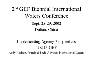 2nd GEF Biennial International 
Waters Conference 
Sept. 25-29, 2002 
Dalian, China 
Implementing Agency Perspectives 
UNDP-GEF 
Andy Hudson, Principal Tech. Advisor, International Waters 
 