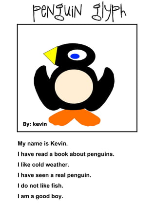 By: kevin My name is Kevin. I have read a book about penguins. I like cold weather. I have seen a real penguin. I do not like fish. I am a good boy. 