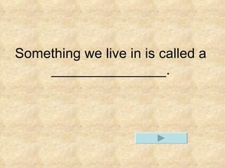 Something we live in is called a _______________.