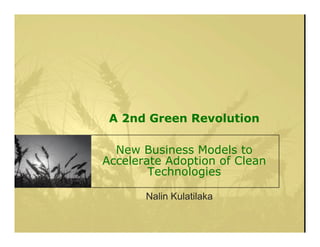 A 2nd Green Revolution

  New Business Models to
Accelerate Adoption of Clean
        Technologies

       Nalin Kulatilaka