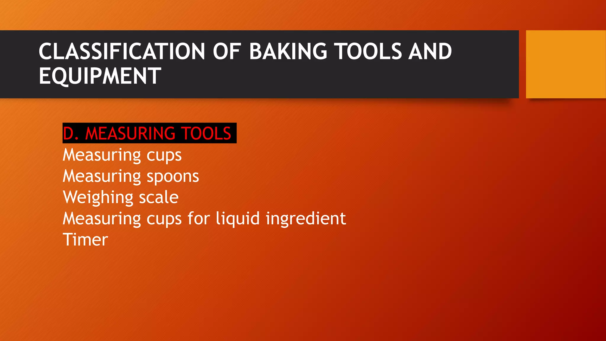 CLASSIFICATION OF BAKING TOOLS AND
EQUIPMENT
D. MEASURING TOOLS
Measuring cups
Measuring spoons
Weighing scale
Measuring cups for liquid ingredient
Timer
 