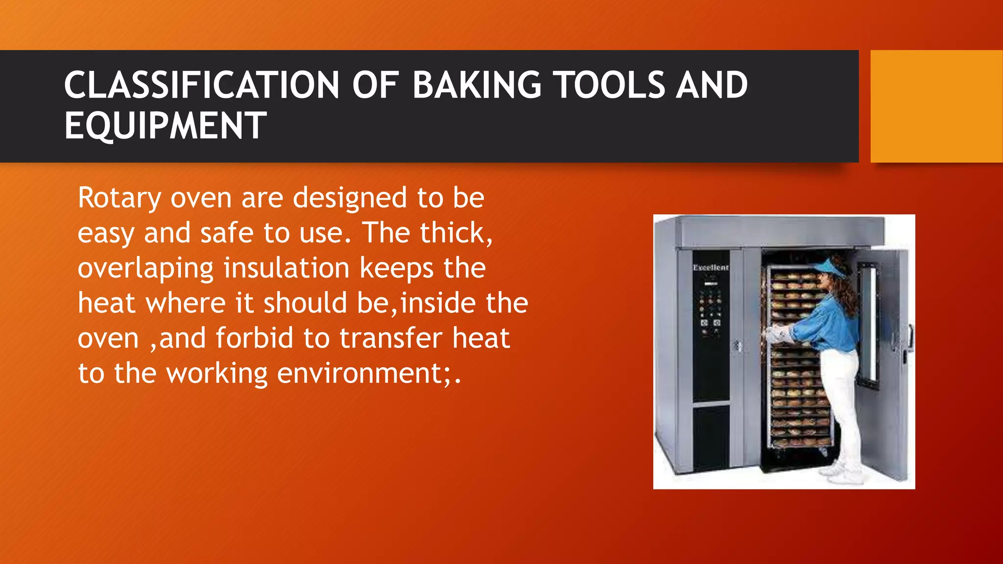 CLASSIFICATION OF BAKING TOOLS AND
EQUIPMENT
Rotary oven are designed to be
easy and safe to use. The thick,
overlaping insulation keeps the
heat where it should be,inside the
oven ,and forbid to transfer heat
to the working environment;.
 