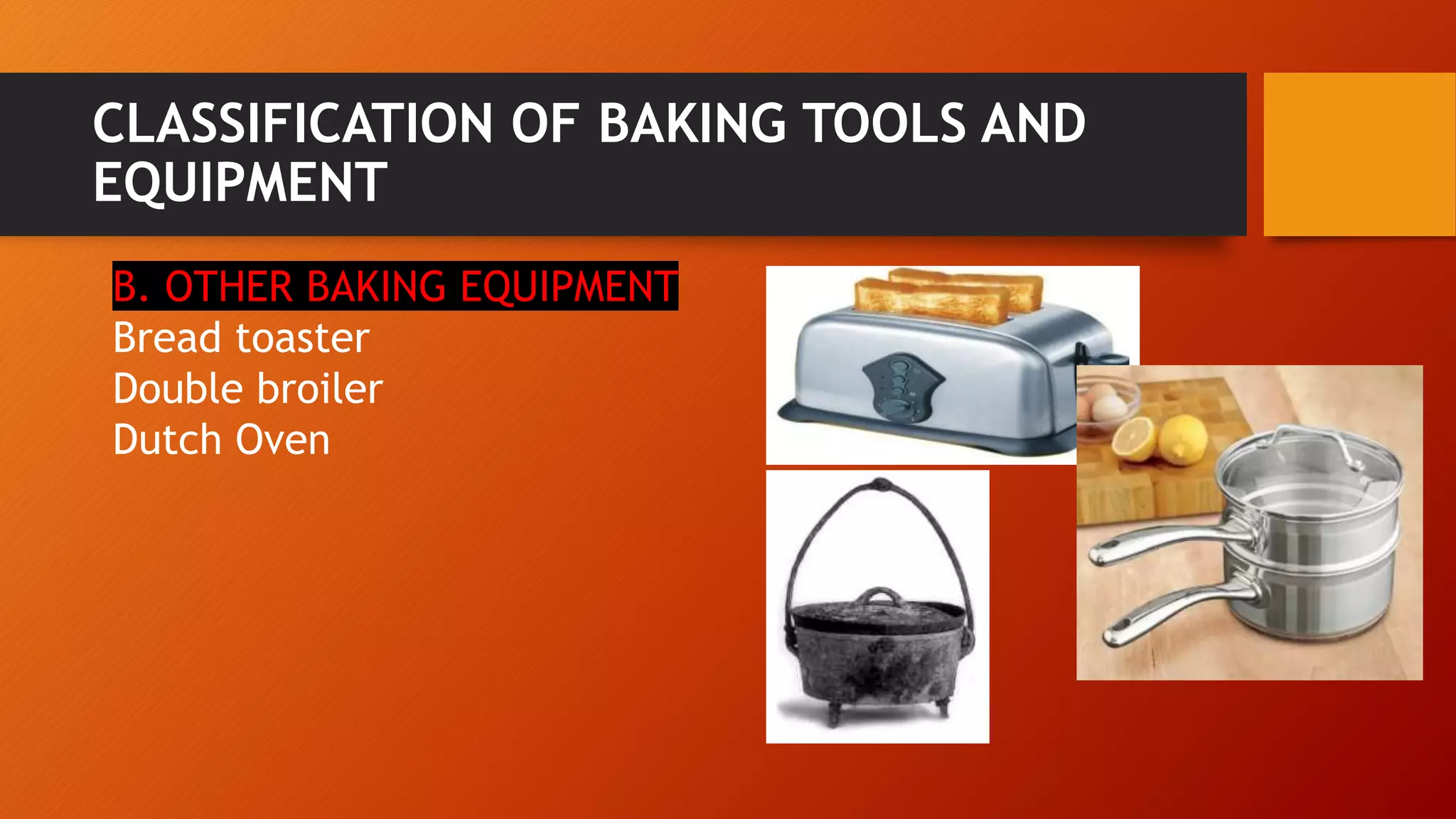 CLASSIFICATION OF BAKING TOOLS AND
EQUIPMENT
B. OTHER BAKING EQUIPMENT
Bread toaster
Double broiler
Dutch Oven
 