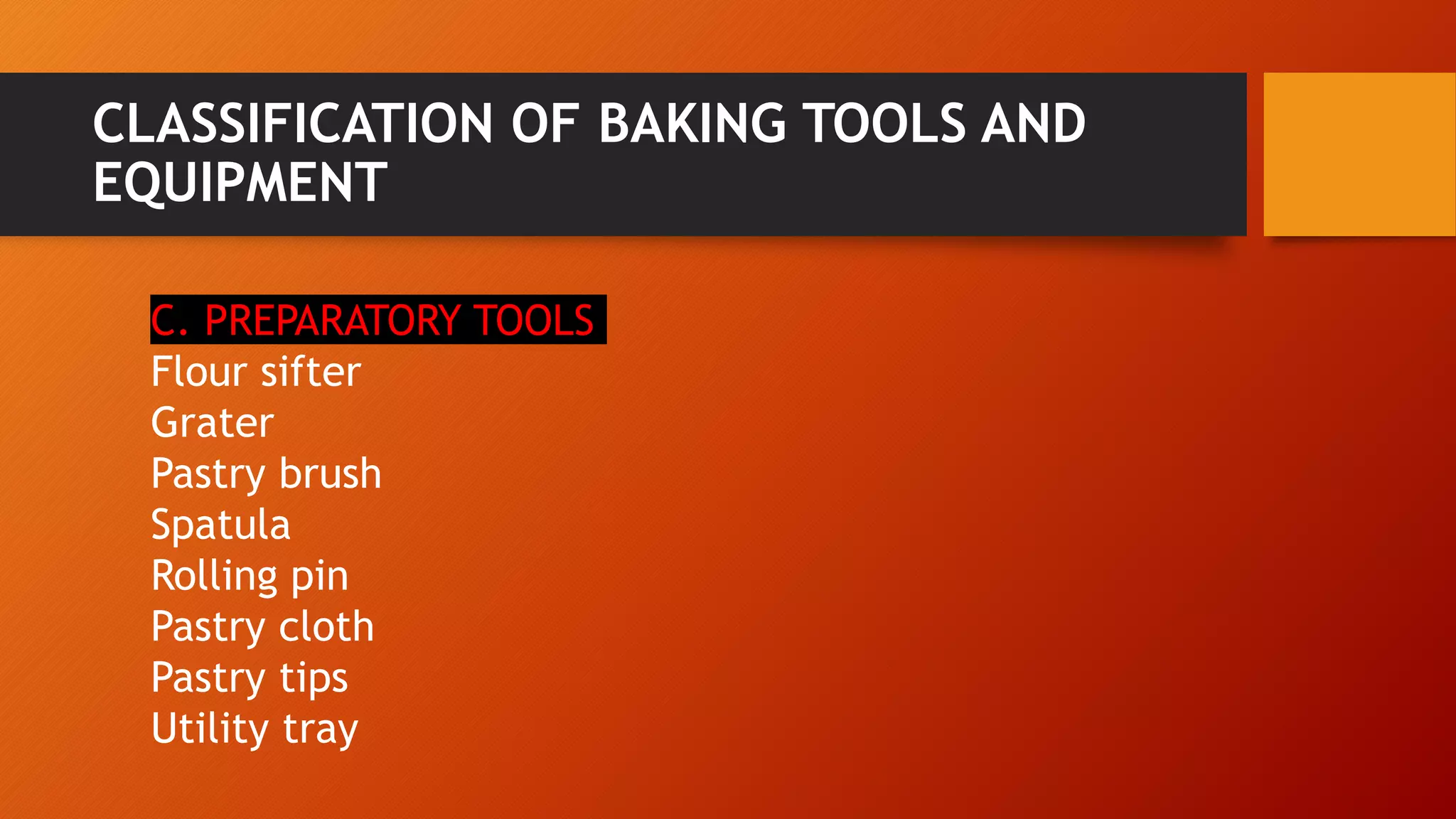 CLASSIFICATION OF BAKING TOOLS AND
EQUIPMENT
C. PREPARATORY TOOLS
Flour sifter
Grater
Pastry brush
Spatula
Rolling pin
Pastry cloth
Pastry tips
Utility tray
 