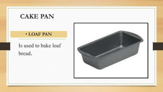 CAKE PAN
Is used to bake loaf
bread.
• LOAF PAN
 