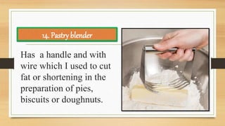 Has a handle and with
wire which I used to cut
fat or shortening in the
preparation of pies,
biscuits or doughnuts.
14. Pastry blender
 