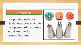 Is a pointed metal or
plastic tube connected to
the opening of the pastry
and is used to form
desired designs.
17. Pastry tip
 