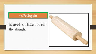 Is used to flatten or roll
the dough.
19. Rolling pin
 
