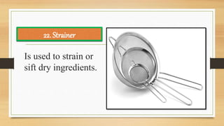 Is used to strain or
sift dry ingredients.
22. Strainer
 