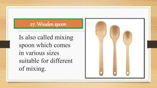 Is also called mixing
spoon which comes
in various sizes
suitable for different
of mixing.
27. Wooden spoon
 