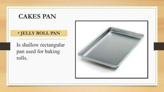 CAKES PAN
Is shallow rectangular
pan used for baking
rolls.
• JELLY ROLL PAN
 