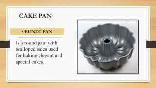 CAKE PAN
Is a round pan with
scalloped sides used
for baking elegant and
special cakes.
• BUNDT PAN
 