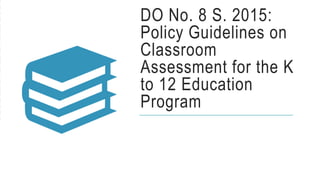 DO No. 8 S. 2015:
Policy Guidelines on
Classroom
Assessment for the K
to 12 Education
Program
 
