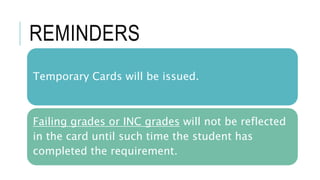 REMINDERS
Temporary Cards will be issued.
Failing grades or INC grades will not be reflected
in the card until such time the student has
completed the requirement.
 
