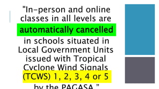 "In-person and online
classes in all levels are
automatically cancelled
in schools situated in
Local Government Units
issued with Tropical
Cyclone Wind Signals
(TCWS) 1, 2, 3, 4 or 5
 