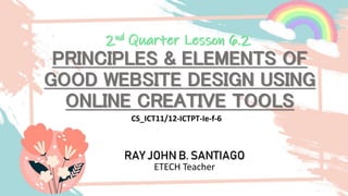 PRINCIPLES & ELEMENTS OF
GOOD WEBSITE DESIGN USING
ONLINE CREATIVE TOOLS
RAY JOHN B. SANTIAGO
ETECH Teacher
2nd Quarter Lesson 6.2
CS_ICT11/12-ICTPT-Ie-f-6
 