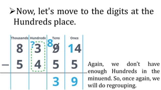 Now, let's move to the digits at the
Hundreds place.
Again, we don't have
enough Hundreds in the
minuend. So, once again, we
will do regrouping.
 