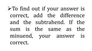To find out if your answer is
correct, add the difference
and the subtrahend. If the
sum is the same as the
minuend, your answer is
correct.
 