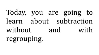 Today, you are going to
learn about subtraction
without and with
regrouping.
 