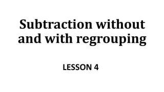 Subtraction without
and with regrouping
LESSON 4
 