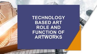 TECHNOLOGY
BASED ART
ROLE AND
FUNCTION OF
ARTWORKS
GRADE 10 ARTS
 