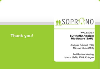 WP2.2/2.3/2.4 SOPRANO Ambient Middleware (SAM)  Andreas Schmidt (FZI) Michael Klein (CAS) 2nd Review Meeting March 19-20, 2009, Cologne Thank you! 