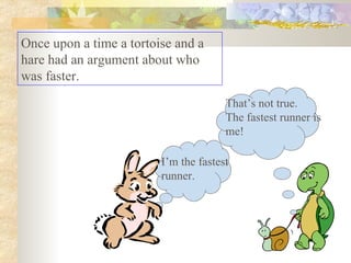 Once upon a time a tortoise and a hare had an argument about who was faster.  I’m the fastest runner. That’s not true. The fastest runner is me! 