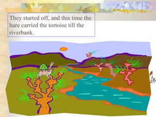 They started off, and this time the hare carried the tortoise till the riverbank.  