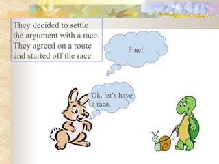 Ok, let’s have a race. Fine! They decided to settle the argument with a race. They agreed on a route and started off the race.  