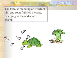 The tortoise plodding on overtook him and soon finished the race, emerging as the undisputed champ.  