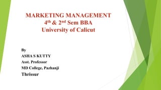 By
ASHA S KUTTY
Asst. Professor
MD College, Pazhanji
Thrissur
MARKETING MANAGEMENT
4th & 2nd Sem BBA
University of Calicut
 