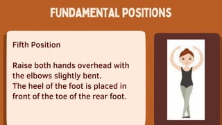 Fifth Position
Raise both hands overhead with
the elbows slightly bent.
The heel of the foot is placed in
front of the toe of the rear foot.
Fundamentalpositions
 