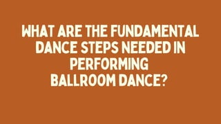 Whatarethefundamental
dancestepsneededin
performing
ballroomdance?
 