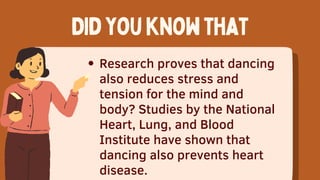 Research proves that dancing
also reduces stress and
tension for the mind and
body? Studies by the National
Heart, Lung, and Blood
Institute have shown that
dancing also prevents heart
disease.
Didyouknowthat
 