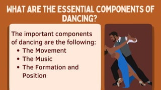 Whataretheessentialcomponentsof
dancing?
The important components
of dancing are the following:
The Movement
The Music
The Formation and
Position
 