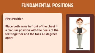 First Position
Place both arms in front of the chest in
a circular position with the heels of the
feet together and the toes 45 degrees
apart
Fundamentalpositions
 