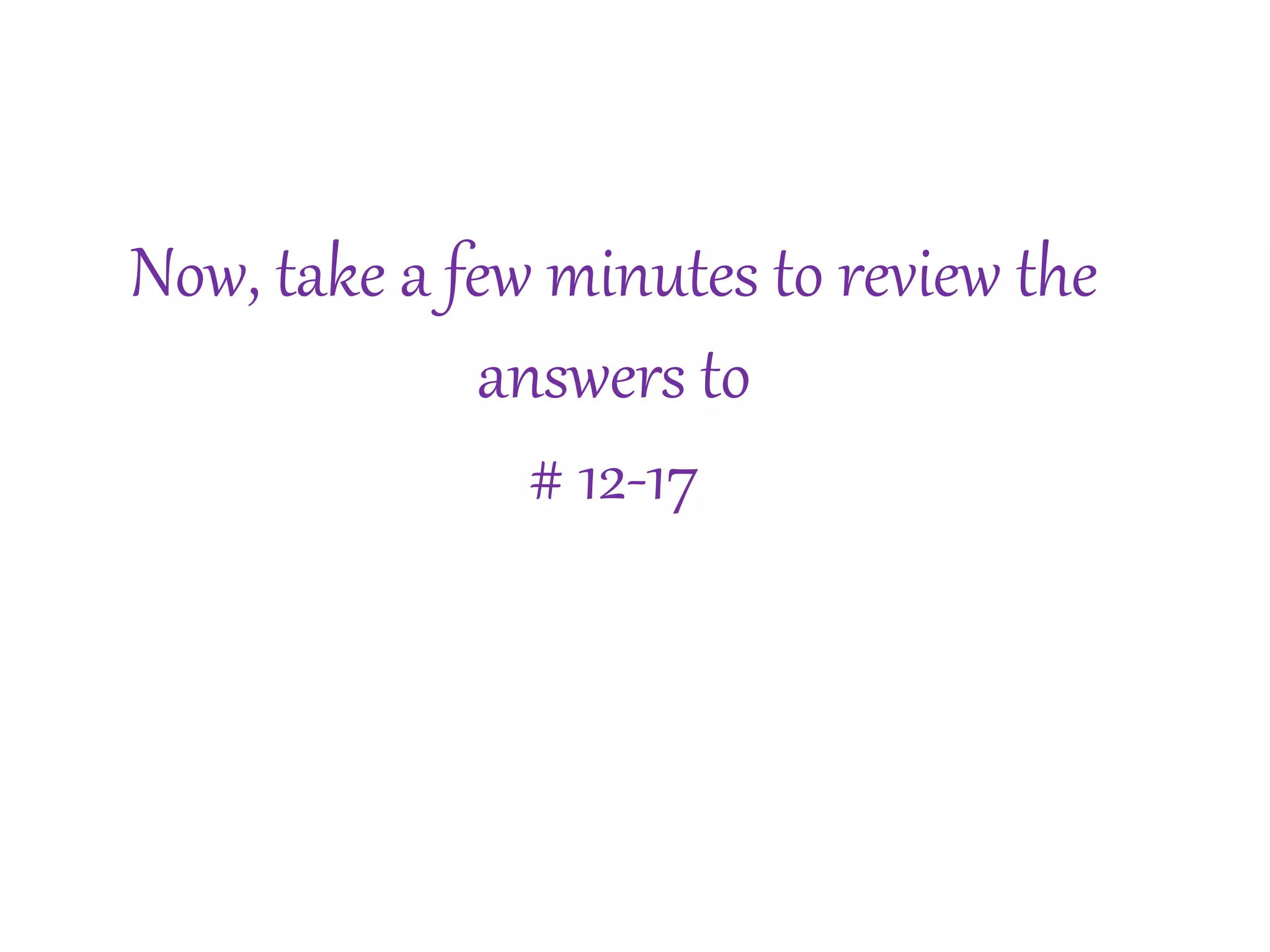 Now, take a few minutes to review the 
answers to 
# 12-17 
 