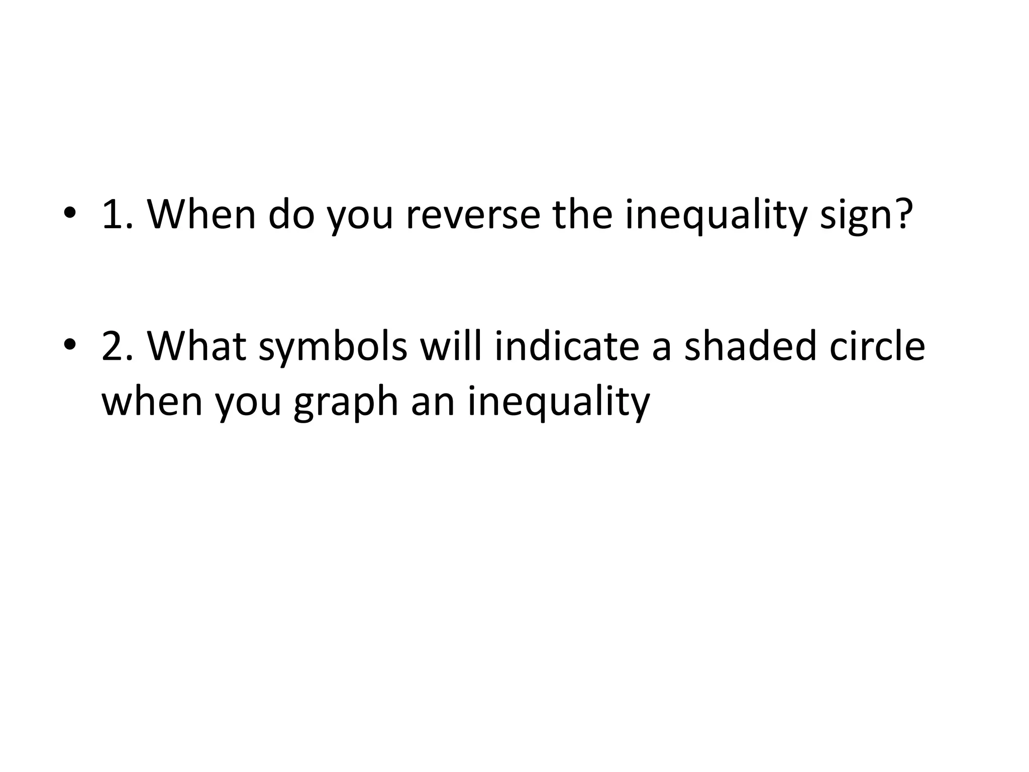 • 1. When do you reverse the inequality sign? 
• 2. What symbols will indicate a shaded circle 
when you graph an inequality 
 